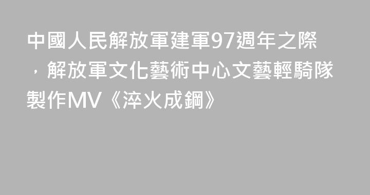 中國人民解放軍建軍97週年之際，解放軍文化藝術中心文藝輕騎隊製作MV《淬火成鋼》