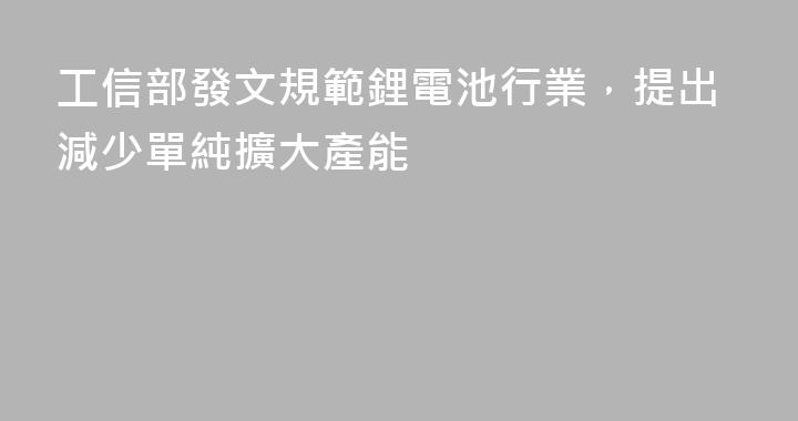 工信部發文規範鋰電池行業，提出減少單純擴大產能