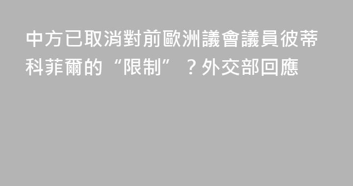 中方已取消對前歐洲議會議員彼蒂科菲爾的“限制”？外交部回應