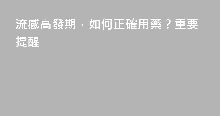 流感高發期，如何正確用藥？重要提醒