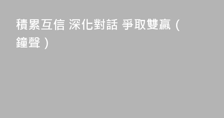積累互信 深化對話 爭取雙贏（鐘聲）