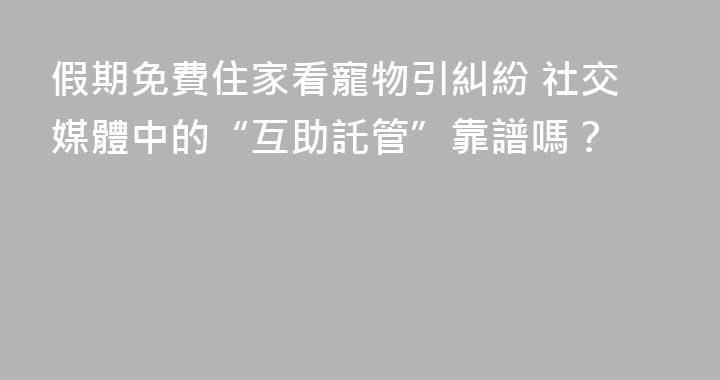 假期免費住家看寵物引糾紛 社交媒體中的“互助託管”靠譜嗎？