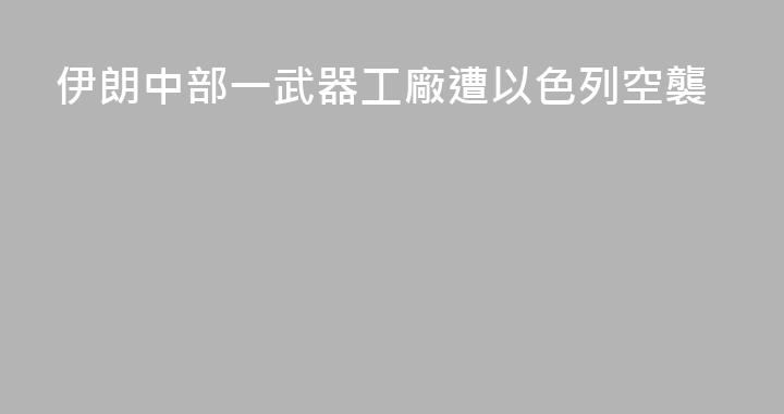 伊朗中部一武器工廠遭以色列空襲