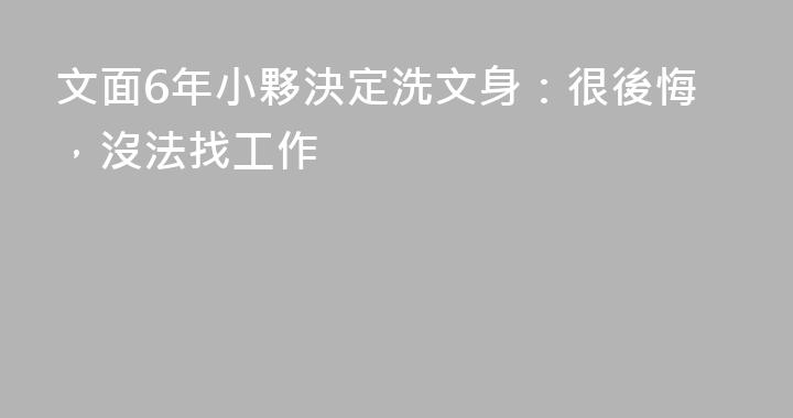 文面6年小夥決定洗文身：很後悔，沒法找工作