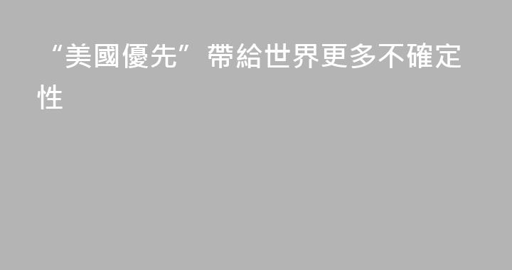“美國優先”帶給世界更多不確定性