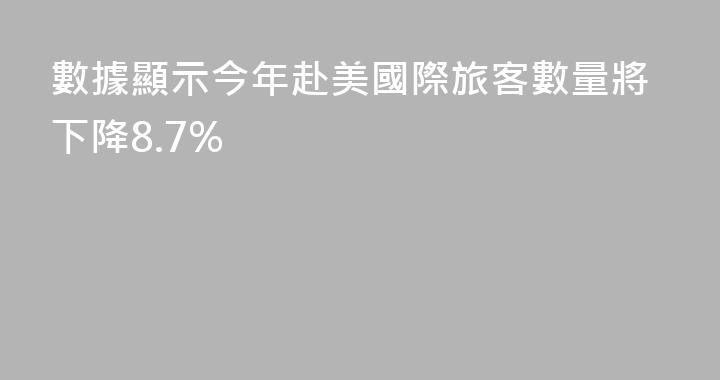 數據顯示今年赴美國際旅客數量將下降8.7%
