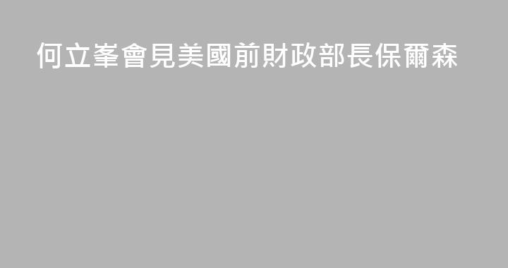 何立峯會見美國前財政部長保爾森