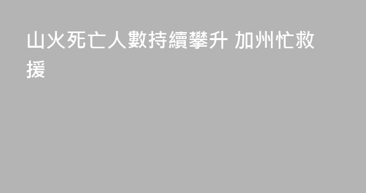 山火死亡人數持續攀升 加州忙救援