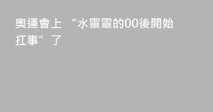 奧運會上 “水靈靈的00後開始扛事”了