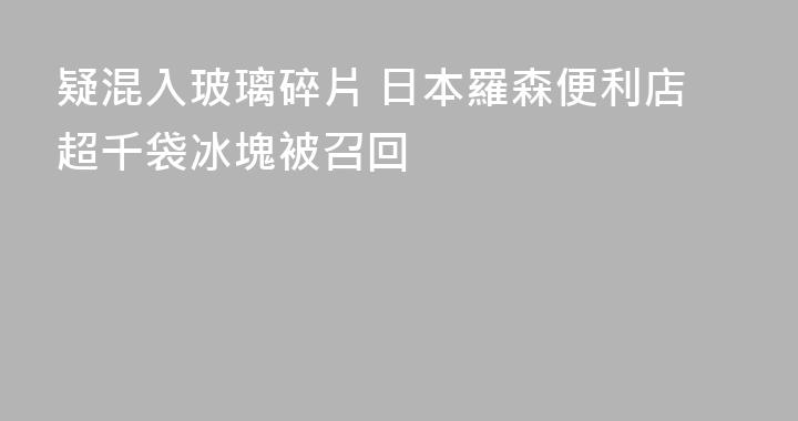 疑混入玻璃碎片 日本羅森便利店超千袋冰塊被召回