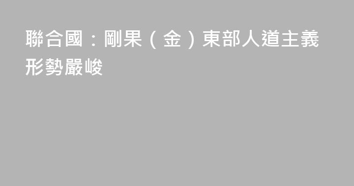 聯合國：剛果（金）東部人道主義形勢嚴峻