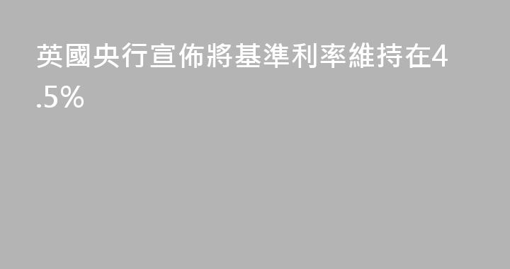 英國央行宣佈將基準利率維持在4.5%