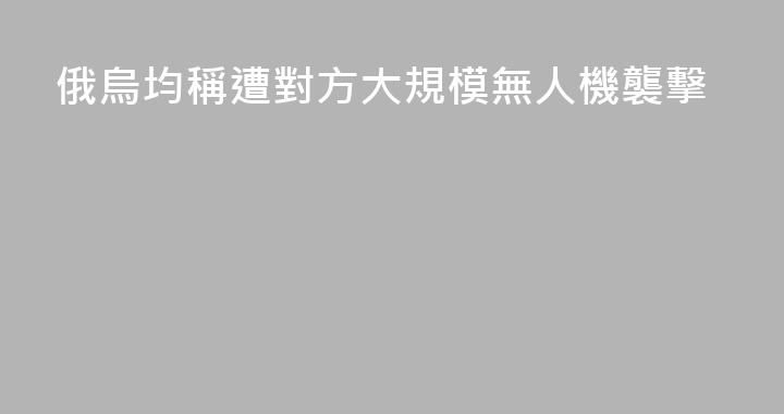 俄烏均稱遭對方大規模無人機襲擊