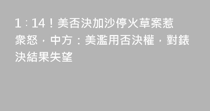 1∶14！美否決加沙停火草案惹衆怒，中方：美濫用否決權，對錶決結果失望