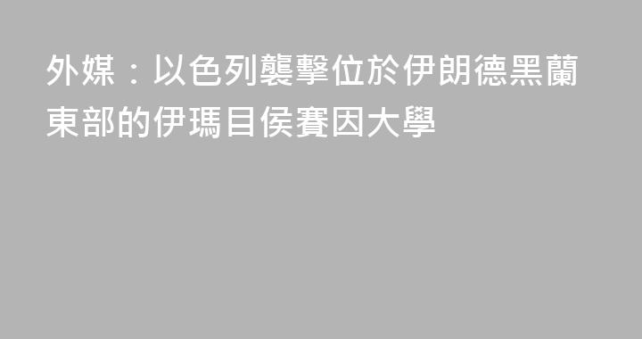 外媒：以色列襲擊位於伊朗德黑蘭東部的伊瑪目侯賽因大學