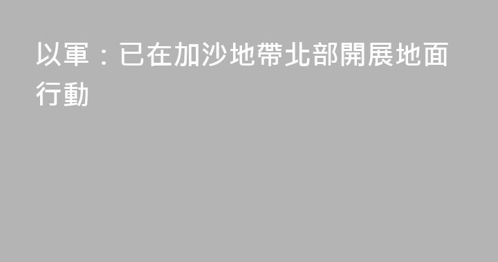 以軍：已在加沙地帶北部開展地面行動