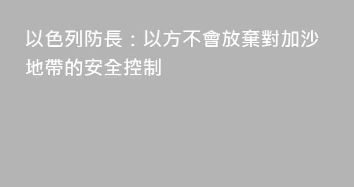 以色列防長：以方不會放棄對加沙地帶的安全控制