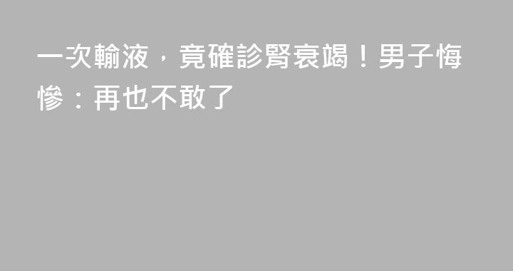 一次輸液，竟確診腎衰竭！男子悔慘：再也不敢了