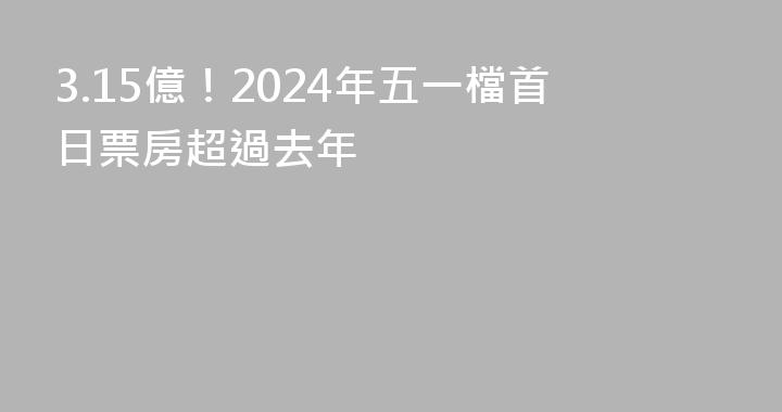 3.15億！2024年五一檔首日票房超過去年