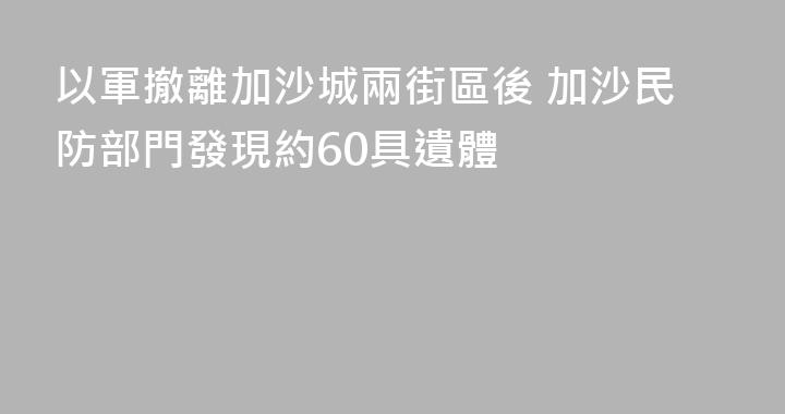以軍撤離加沙城兩街區後 加沙民防部門發現約60具遺體
