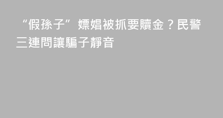 “假孫子”嫖娼被抓要贖金？民警三連問讓騙子靜音​