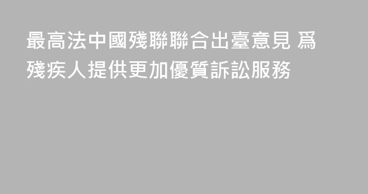 最高法中國殘聯聯合出臺意見 爲殘疾人提供更加優質訴訟服務