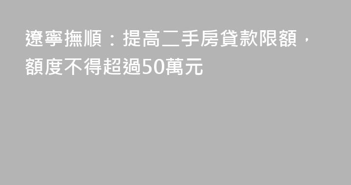 遼寧撫順：提高二手房貸款限額，額度不得超過50萬元