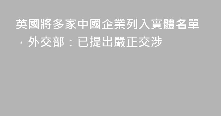 英國將多家中國企業列入實體名單，外交部：已提出嚴正交涉