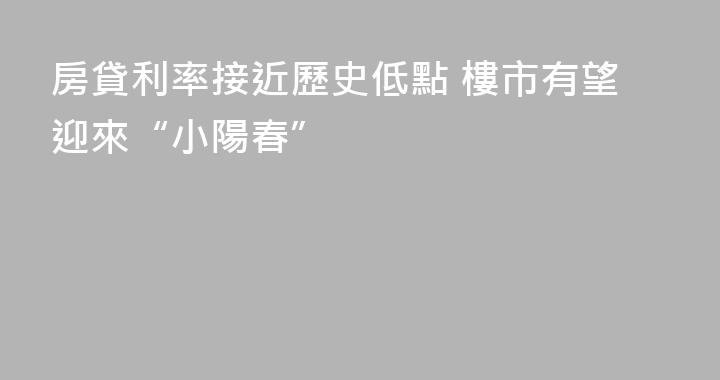 房貸利率接近歷史低點 樓市有望迎來“小陽春”