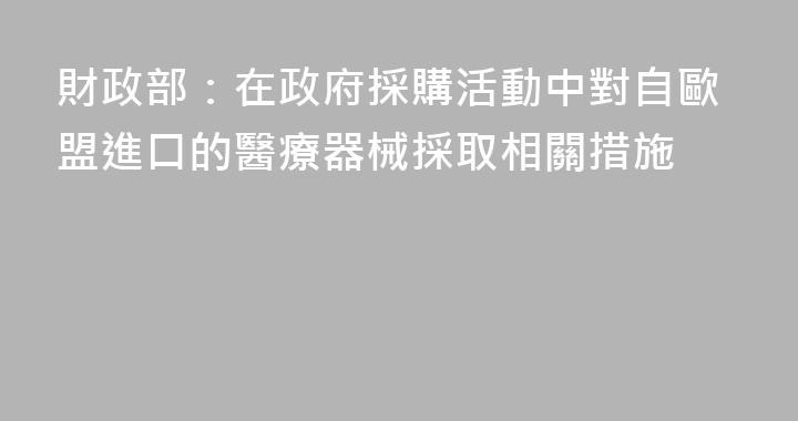 財政部：在政府採購活動中對自歐盟進口的醫療器械採取相關措施