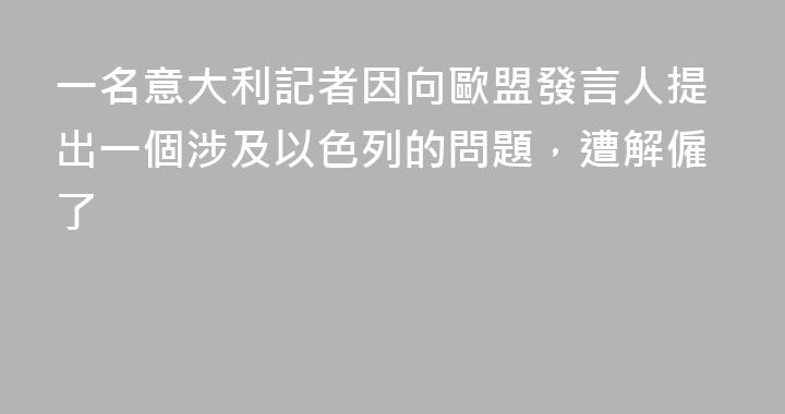 一名意大利記者因向歐盟發言人提出一個涉及以色列的問題，遭解僱了