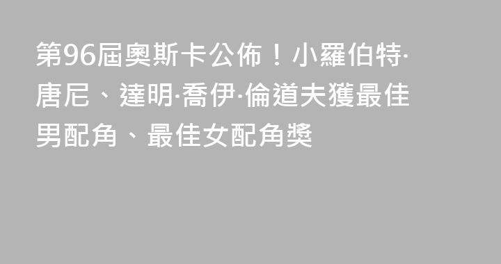 第96屆奧斯卡公佈！小羅伯特·唐尼、達明·喬伊·倫道夫獲最佳男配角、最佳女配角獎