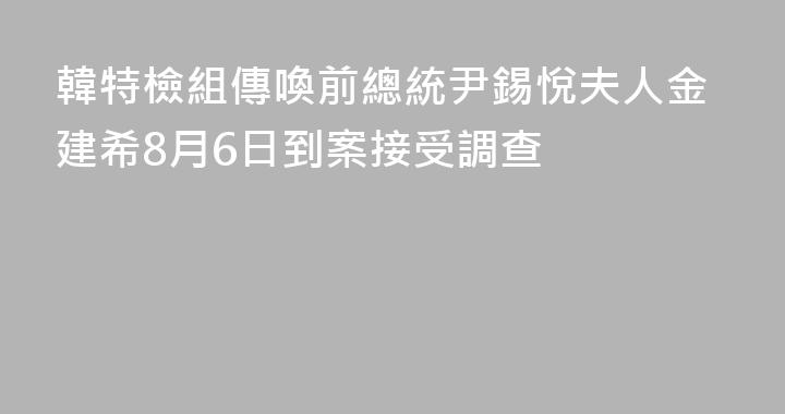 韓特檢組傳喚前總統尹錫悅夫人金建希8月6日到案接受調查