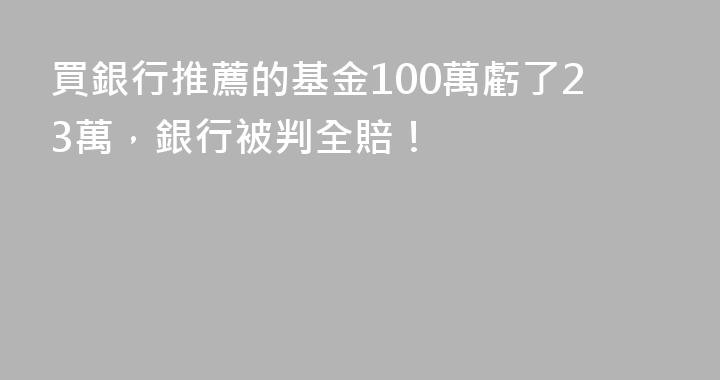 買銀行推薦的基金100萬虧了23萬，銀行被判全賠！