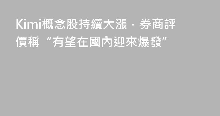 Kimi概念股持續大漲，券商評價稱“有望在國內迎來爆發”