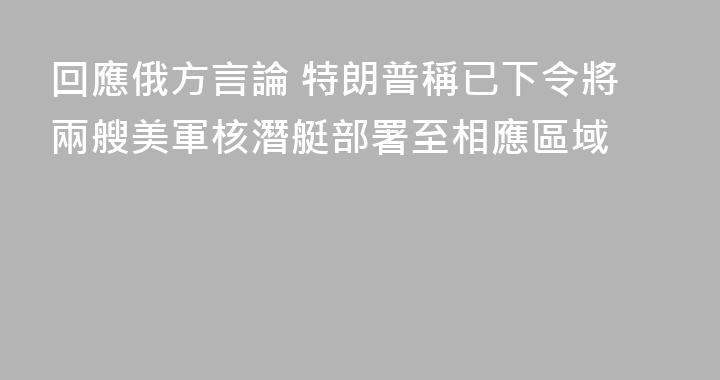 回應俄方言論 特朗普稱已下令將兩艘美軍核潛艇部署至相應區域