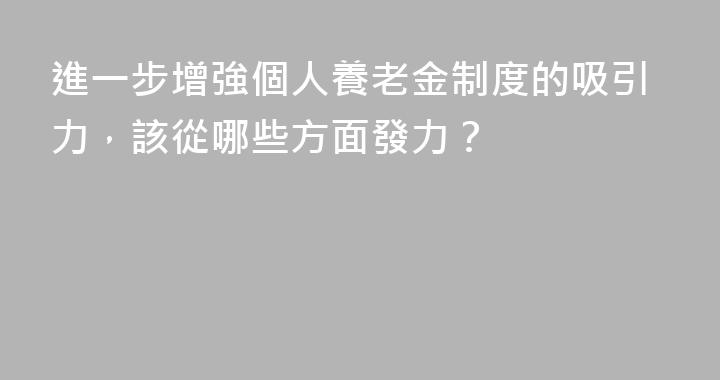 進一步增強個人養老金制度的吸引力，該從哪些方面發力？