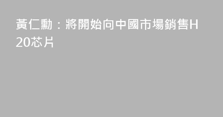黃仁勳：將開始向中國市場銷售H20芯片