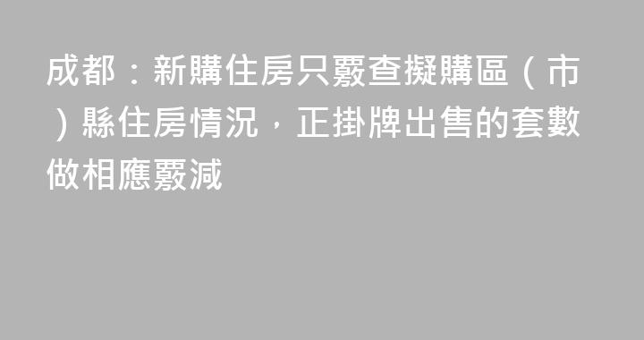 成都：新購住房只覈查擬購區（市）縣住房情況，正掛牌出售的套數做相應覈減