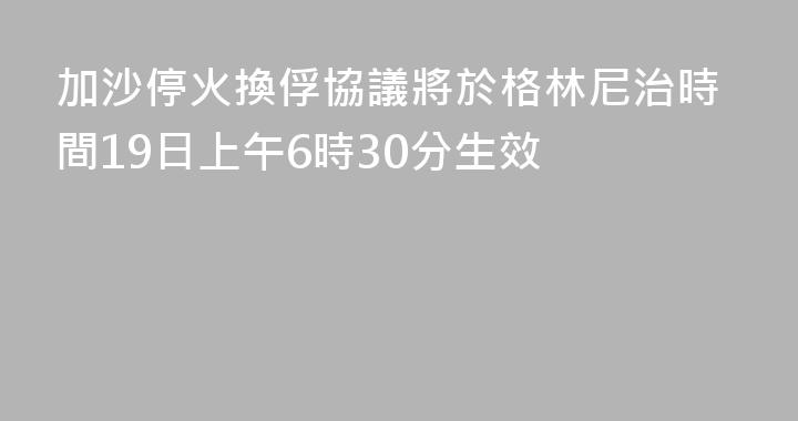 加沙停火換俘協議將於格林尼治時間19日上午6時30分生效