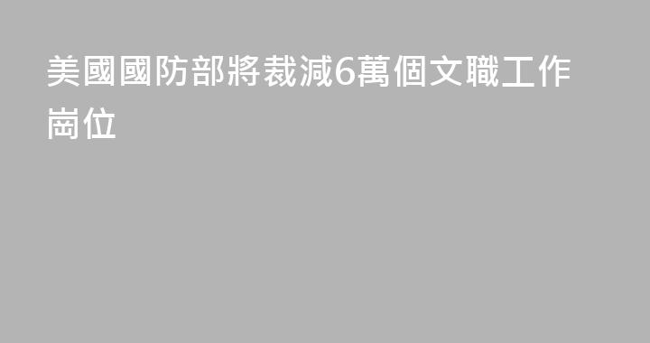 美國國防部將裁減6萬個文職工作崗位