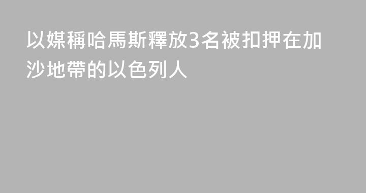 以媒稱哈馬斯釋放3名被扣押在加沙地帶的以色列人