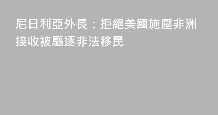 尼日利亞外長：拒絕美國施壓非洲接收被驅逐非法移民