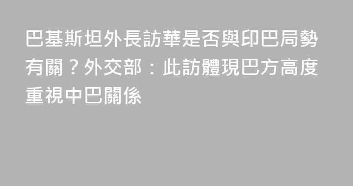 巴基斯坦外長訪華是否與印巴局勢有關？外交部：此訪體現巴方高度重視中巴關係