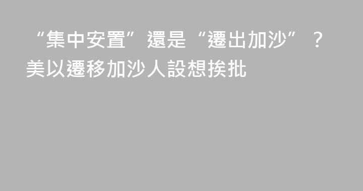“集中安置”還是“遷出加沙”？美以遷移加沙人設想挨批
