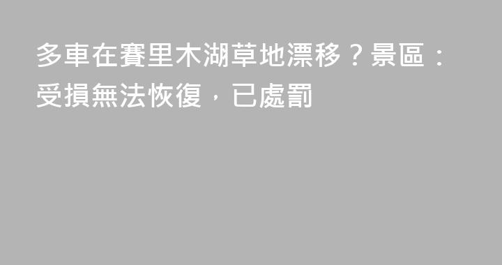 多車在賽里木湖草地漂移？景區：受損無法恢復，已處罰
