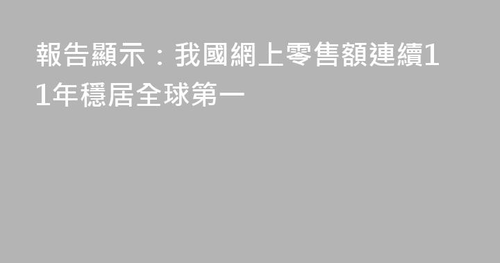 報告顯示：我國網上零售額連續11年穩居全球第一