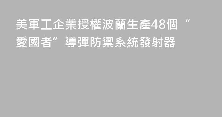 美軍工企業授權波蘭生產48個“愛國者”導彈防禦系統發射器