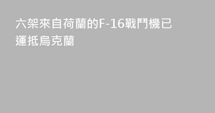 六架來自荷蘭的F-16戰鬥機已運抵烏克蘭