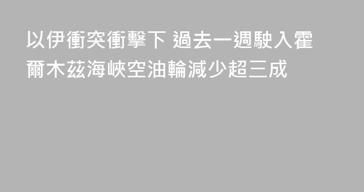 以伊衝突衝擊下 過去一週駛入霍爾木茲海峽空油輪減少超三成